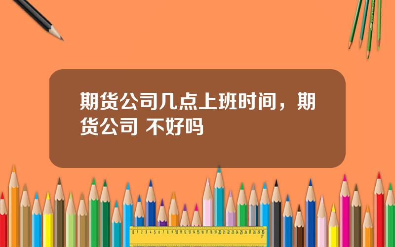 期货公司几点上班时间，期货公司 不好吗